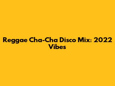 Reggae Cha-Cha Disco Mix: 2022 Vibes