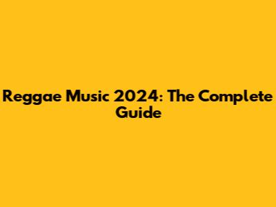 Reggae Music 2024: The Complete Guide