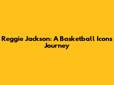 Reggie Jackson: A Basketball Icon's Journey