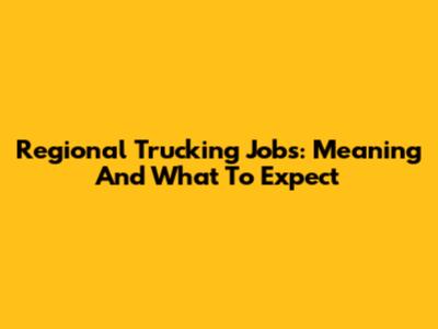 Regional Trucking Jobs: Meaning And What To Expect