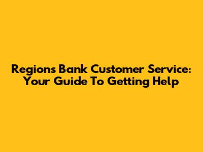 Regions Bank Customer Service: Your Guide To Getting Help