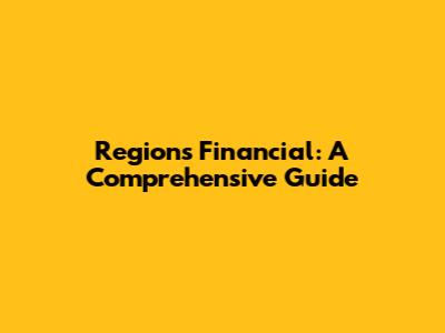 Regions Financial: A Comprehensive Guide