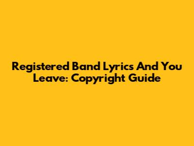 Registered Band Lyrics And You Leave: Copyright Guide