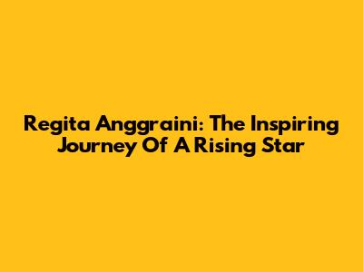 Regita Anggraini: The Inspiring Journey Of A Rising Star