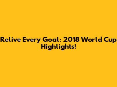 Relive Every Goal: 2018 World Cup Highlights!