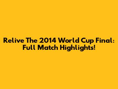 Relive The 2014 World Cup Final: Full Match Highlights!