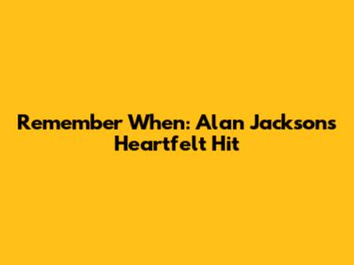 Remember When: Alan Jackson's Heartfelt Hit