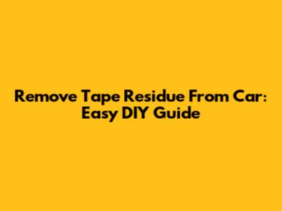 Remove Tape Residue From Car: Easy DIY Guide