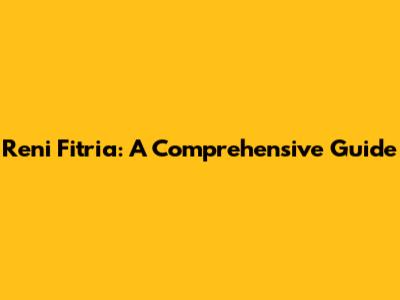 Reni Fitria: A Comprehensive Guide