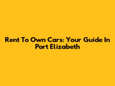 Rent To Own Cars: Your Guide In Port Elizabeth