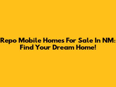 Repo Mobile Homes For Sale In NM: Find Your Dream Home!
