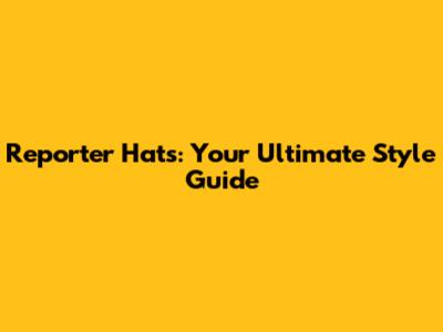 Reporter Hats: Your Ultimate Style Guide