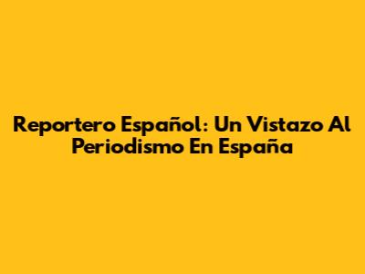 Reportero Español: Un Vistazo Al Periodismo En España