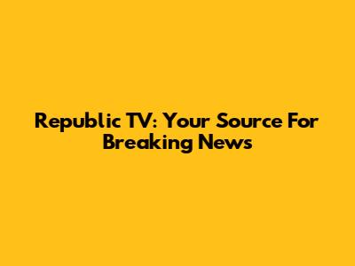 Republic TV: Your Source For Breaking News