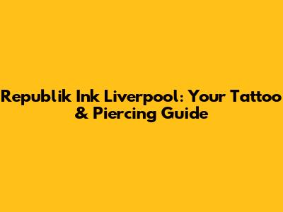 Republik Ink Liverpool: Your Tattoo & Piercing Guide