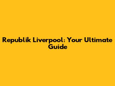 Republik Liverpool: Your Ultimate Guide