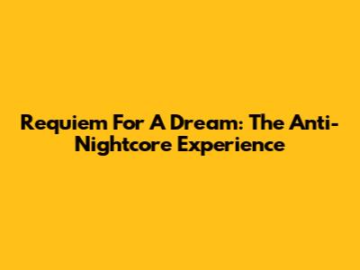 Requiem For A Dream: The Anti-Nightcore Experience