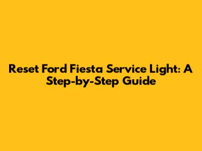 Reset Ford Fiesta Service Light: A Step-by-Step Guide