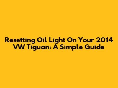 Resetting Oil Light On Your 2014 VW Tiguan: A Simple Guide