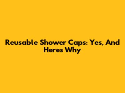 Reusable Shower Caps: Yes, And Here's Why