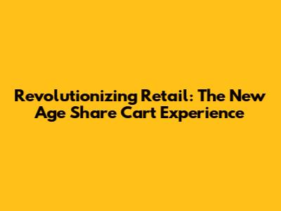 Revolutionizing Retail: The New Age Share Cart Experience