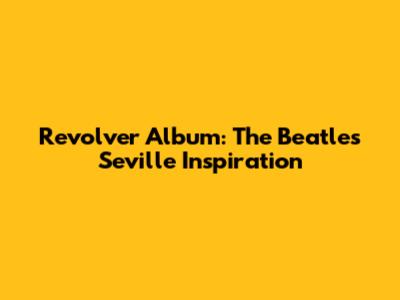 Revolver Album: The Beatles' Seville Inspiration