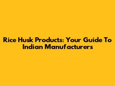 Rice Husk Products: Your Guide To Indian Manufacturers