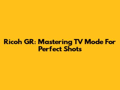 Ricoh GR: Mastering TV Mode For Perfect Shots