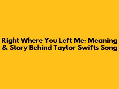 Right Where You Left Me: Meaning & Story Behind Taylor Swift's Song