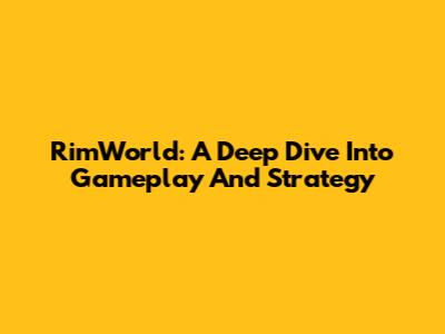 RimWorld: A Deep Dive Into Gameplay And Strategy