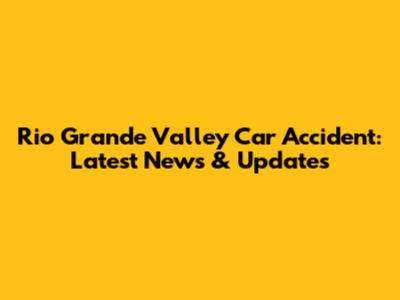 Rio Grande Valley Car Accident: Latest News & Updates