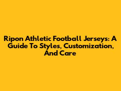 Ripon Athletic Football Jerseys: A Guide To Styles, Customization, And Care