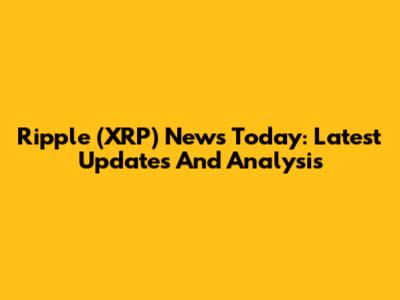Ripple (XRP) News Today: Latest Updates And Analysis