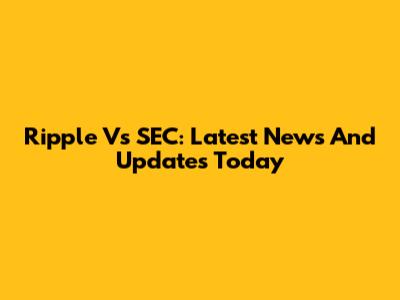Ripple Vs SEC: Latest News And Updates Today