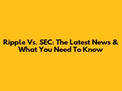 Ripple Vs. SEC: The Latest News & What You Need To Know