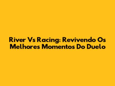 River Vs Racing: Revivendo Os Melhores Momentos Do Duelo