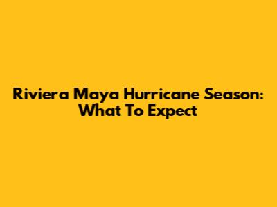 Riviera Maya Hurricane Season: What To Expect