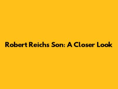 Robert Reich's Son: A Closer Look