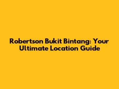 Robertson Bukit Bintang: Your Ultimate Location Guide