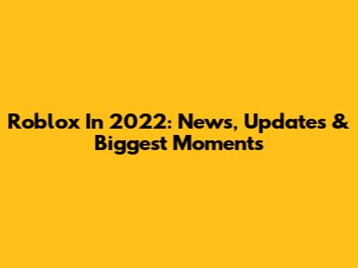 Roblox In 2022: News, Updates & Biggest Moments