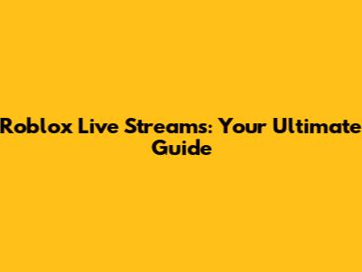 Roblox Live Streams: Your Ultimate Guide