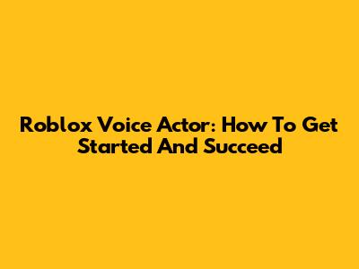 Roblox Voice Actor: How To Get Started And Succeed