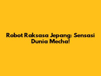 Robot Raksasa Jepang: Sensasi Dunia Mecha!