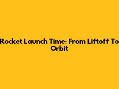 Rocket Launch Time: From Liftoff To Orbit