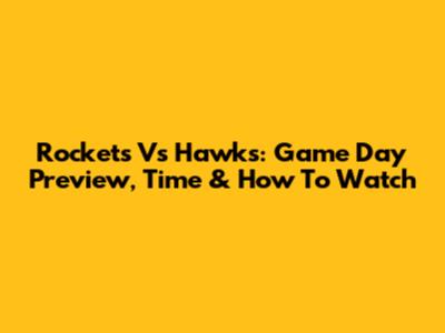 Rockets Vs Hawks: Game Day Preview, Time & How To Watch