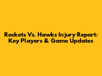 Rockets Vs. Hawks Injury Report: Key Players & Game Updates