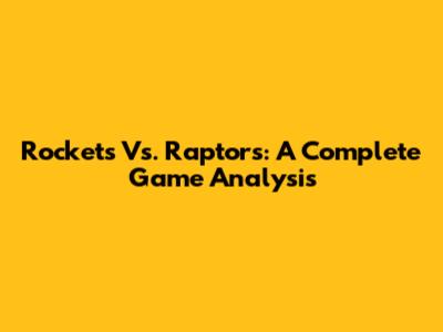 Rockets Vs. Raptors: A Complete Game Analysis