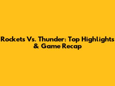 Rockets Vs. Thunder: Top Highlights & Game Recap