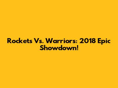 Rockets Vs. Warriors: 2018 Epic Showdown!