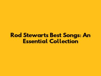 Rod Stewart's Best Songs: An Essential Collection